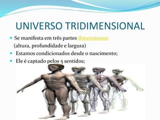 UNIVERSO TRIDIMENSIONAL
 Se manifesta em três partes dimensionais
(altura, profundidade e largura)
 Estamos condicionados desde o nascimento;
 Ele é captado pelos 5 sentidos;
 