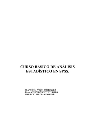 CURSO BÁSICO DE ANÁLISIS
ESTADÍSTICO EN SPSS.
FRANCISCO PARRA RODRÍGUEZ
JUAN ANTONIO VICENTE VÍRSEDA
MAURICIO BELTRÁN PASCUAL
 