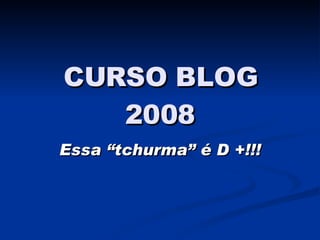 CURSO BLOG 2008 Essa “tchurma” é D +!!! 