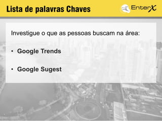 Investigue o que as pessoas buscam na área:
• Google Trends
• Google Sugest
Lista de palavras Chaves
 