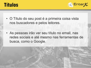 Títulos
• O Título do seu post é a primeira coisa vista
nos buscadores e pelos leitores.
• As pessoas irão ver seu título no email, nas
redes sociais e até mesmo nas ferramentas de
busca, como o Google.
 