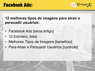 Facebook Ads:
• Facebook Ads [tema artigo]
• 12 [número, lista]
• Melhores Tipos de Imagens [benefício]
• Para Atrair e Persuadir Usuários [controle]
12 melhores tipos de imagens para atrair e
persuadir usuários:
 