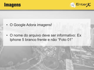 Imagens
• O Google Adora imagens!
• O nome do arquivo deve ser informativo: Ex
Iphone 5 branco frente e não “Foto 01”
 
