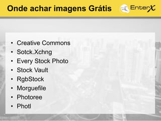 Onde achar imagens Grátis
• Creative Commons
• Sotck.Xchng
• Every Stock Photo
• Stock Vault
• RgbStock
• Morguefile
• Photoree
• Photl
 
