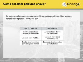 As palavras-chave devem ser específicas e não genéricas. Use marcas,
nomes de empresas, produtos, etc.
Como escolher palavras-chave?
 