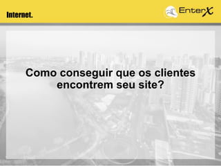 Como conseguir que os clientes
encontrem seu site?
Internet.
 