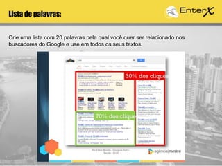 Crie uma lista com 20 palavras pela qual você quer ser relacionado nos
buscadores do Google e use em todos os seus textos.
Lista de palavras:
 