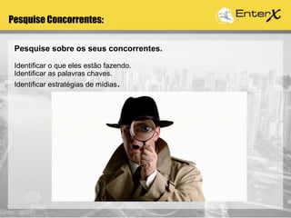 Pesquise sobre os seus concorrentes.
Identificar o que eles estão fazendo.
Identificar as palavras chaves.
Identificar estratégias de mídias.
Pesquise Concorrentes:
 