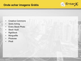 Onde achar imagens Grátis
• Creative Commons
• Sotck.Xchng
• Every Stock Photo
• Stock Vault
• RgbStock
• Morguefile
• Photoree
• Photl
 