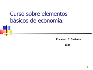 Curso sobre elementos básicos de economía. Francisco R. Calderón 2008 