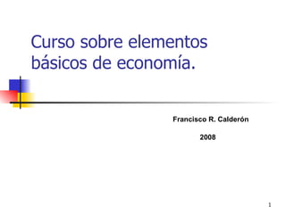 Curso sobre elementos básicos de economía. Francisco R. Calderón 2008 