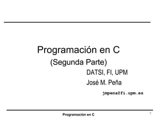 Programación en C DATSI, FI, UPM José M. Peña [email_address] (Segunda Parte) 