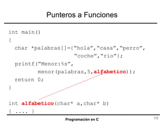 Punteros a Funciones int main() { char *palabras[]={“hola”,“casa”,“perro”, “ coche”,“rio”}; printf(“Menor:%s”,   menor(palabras,5, alfabetico )); return 0; } int  alfabetico (char* a,char* b) { .... } 