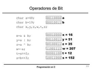 Operadores de Bit char a=48; char b=19; char x,y,z,w,t,s;  x=a & b; y=a | b; z=a ^ b; w=~a; t=a>>2; s=b<<3; 00110000 00010011 a b 00010000 x = 16 00110011 y = 51 00100011 z = 35 11001111 w = 207 00001100 t = 12 10011000 s = 152 