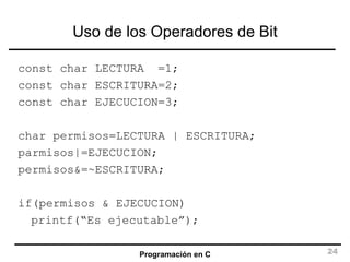 Uso de los Operadores de Bit const char LECTURA  =1; const char ESCRITURA=2; const char EJECUCION=3; char permisos=LECTURA | ESCRITURA; parmisos|=EJECUCION; permisos&=~ESCRITURA; if(permisos & EJECUCION) printf(“Es ejecutable”); 