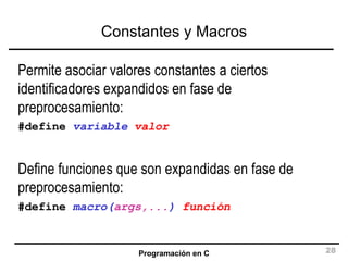 Constantes y Macros Permite asociar valores constantes a ciertos identificadores expandidos en fase de preprocesamiento: #define   variable   valor Define funciones que son expandidas en fase de preprocesamiento: #define   macro( args,... )   función 