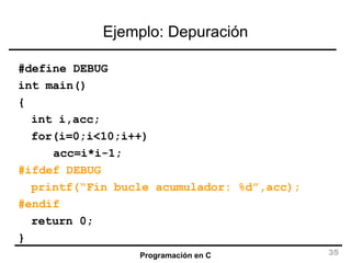 Ejemplo: Depuración #define DEBUG int main() { int i,acc; for(i=0;i<10;i++) acc=i*i-1; #ifdef DEBUG printf(“Fin bucle acumulador: %d”,acc); #endif return 0; } 