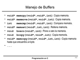 Manejo de Buffers void* memcpy(void*,void*,int) : Copia memoria. void* memmove(void*,void*,int) : Copia memoria. int  memcmp(void*,void*,int) : Compara memoria. void* memset(void*,int,int) : Rellena memoria. void  bzero(void*,int) : Pone a cero la memoria. void  bcopy(void*,void*,int) : Copia memoria. void* memccpy(void*,void*,int,int) : Copia memoria hasta que encuentra un  byte . ... 