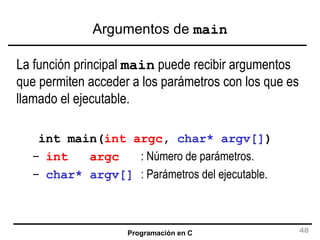 Argumentos de  main La función principal  main  puede recibir argumentos que permiten acceder a los parámetros con los que es llamado el ejecutable. int main( int argc ,  char* argv[] ) int  argc  : Número de parámetros. char* argv[]  : Parámetros del ejecutable. 