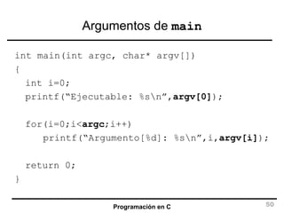 Argumentos de  main int main(int argc, char* argv[]) { int i=0; printf(“Ejecutable: %s\n”, argv[0] ); for(i=0;i< argc ;i++) printf(“Argumento[%d]: %s\n”,i, argv[i] ); return 0; } 