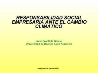 RESPONSABILIDAD SOCIAL EMPRESARIA ANTE EL CAMBIO CLIMÁTICO   Luisa Fronti de García  Universidad de Buenos Aires   Argenti na Luisa Fronti de García - 2007 