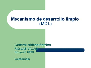 Mecanismo de desarrollo limpio  (MDL) Central hidroeléctrica   RIO LAS VACAS Proyect  0073 Guatemala 