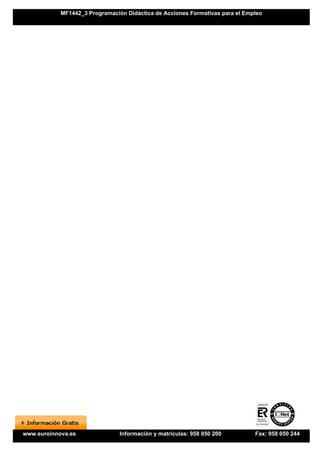 MF1442_3 Programación Didáctica de Acciones Formativas para el Empleo




www.euroinnova.es               Información y matrículas: 958 050 200         Fax: 958 050 244
 
