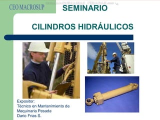 CILINDROS HIDRÁULICOS
SEMINARIO
Expositor:
Técnico en Mantenimiento de
Maquinaria Pesada
Dario Frias S.
 