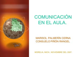 COMUNICACIÓN EN EL AULA. MARISOL   PALMERÍN CERNA CONSUELO PIÑÓN RANGEL MORELIA, MICH., NOVIEMBRE DEL 2007. 