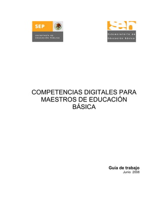 COMPETENCIAS DIGITALES PARA
  MAESTROS DE EDUCACIÓN
         BÁSICA




                   Guía de trabajo
                          Junio 2008
 