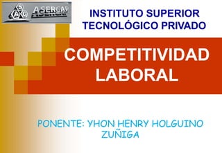 INSTITUTO SUPERIOR
TECNOLÓGICO PRIVADO
COMPETITIVIDAD
LABORAL
PONENTE: YHON HENRY HOLGUINO
ZUÑIGA
 
