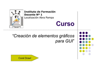 Curso “ Creación de elementos gráficos para GUI ” Instituto de Formación Docente Nº 1 Localización Abra Pampa Corel Draw! 