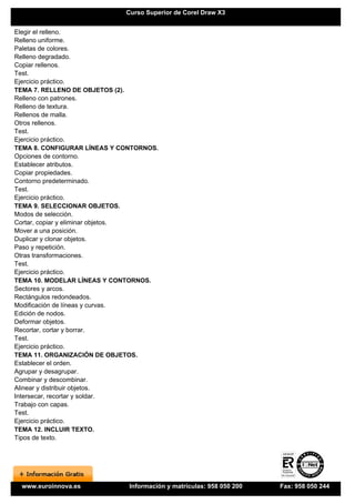 Curso Superior de Corel Draw X3


Elegir el relleno.
Relleno uniforme.
Paletas de colores.
Relleno degradado.
Copiar rellenos.
Test.
Ejercicio práctico.
TEMA 7. RELLENO DE OBJETOS (2).
Relleno con patrones.
Relleno de textura.
Rellenos de malla.
Otros rellenos.
Test.
Ejercicio práctico.
TEMA 8. CONFIGURAR LÍNEAS Y CONTORNOS.
Opciones de contorno.
Establecer atributos.
Copiar propiedades.
Contorno predeterminado.
Test.
Ejercicio práctico.
TEMA 9. SELECCIONAR OBJETOS.
Modos de selección.
Cortar, copiar y eliminar objetos.
Mover a una posición.
Duplicar y clonar objetos.
Paso y repetición.
Otras transformaciones.
Test.
Ejercicio práctico.
TEMA 10. MODELAR LÍNEAS Y CONTORNOS.
Sectores y arcos.
Rectángulos redondeados.
Modificación de líneas y curvas.
Edición de nodos.
Deformar objetos.
Recortar, cortar y borrar.
Test.
Ejercicio práctico.
TEMA 11. ORGANIZACIÓN DE OBJETOS.
Establecer el orden.
Agrupar y desagrupar.
Combinar y descombinar.
Alinear y distribuir objetos.
Intersecar, recortar y soldar.
Trabajo con capas.
Test.
Ejercicio práctico.
TEMA 12. INCLUIR TEXTO.
Tipos de texto.




 www.euroinnova.es            Información y matrículas: 958 050 200   Fax: 958 050 244
 
