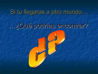 Si tu llegaras a otro mundo…Si tu llegaras a otro mundo…
……¿Qué podrías encontrar?¿Qué podrías encontrar?
 