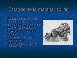 Estados de la materia: sólidoEstados de la materia: sólido
 Planetas, lunas, asteroides,Planetas, lunas, asteroides,
polvo, cometaspolvo, cometas
 Todos los elementos puedenTodos los elementos pueden
existir en este estado.existir en este estado.
 Provee de una superficieProvee de una superficie
estableestable
 Alta gravedad ocupandoAlta gravedad ocupando
menos espaciomenos espacio
 Alta densidad (dureza y/oAlta densidad (dureza y/o
resistencia)resistencia)
 