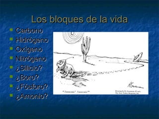 Los bloques de la vidaLos bloques de la vida
 CarbonoCarbono
 HidrógenoHidrógeno
 OxígenoOxígeno
 NitrógenoNitrógeno
 ¿Silicio?¿Silicio?
 ¿Boro?¿Boro?
 ¿Fósforo?¿Fósforo?
 ¿Amonio?¿Amonio?
 