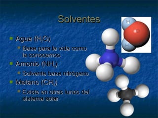 SolventesSolventes
 Agua (HAgua (H22O)O)
 Base para la vida comoBase para la vida como
la conocemosla conocemos
 Amonio (NHAmonio (NH44))
 Solvente base nitrógenoSolvente base nitrógeno
 Metano (CHMetano (CH44))
 Existe en otras lunas delExiste en otras lunas del
sistema solarsistema solar
 