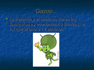 Gazoo…Gazoo…
 La literatura y el comic no tienen lasLa literatura y el comic no tienen las
limitacioneslimitaciones económicas o técnicas deeconómicas o técnicas de
FX que el cine o TV padecenFX que el cine o TV padecen
 