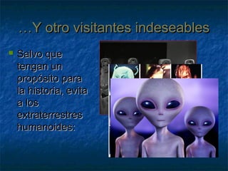 ……Y otro visitantes indeseablesY otro visitantes indeseables
 Salvo queSalvo que
tengan untengan un
propósito parapropósito para
la historia, evitala historia, evita
a losa los
extraterrestresextraterrestres
humanoides:humanoides:
 
