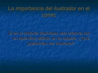 La importancia del ilustrador en elLa importancia del ilustrador en el
comiccomic
Si en tu historia describes una criatura conSi en tu historia describes una criatura con
un apéndice afilado en la cabeza, ¿Quéun apéndice afilado en la cabeza, ¿Qué
preferirías ver ilustrado?preferirías ver ilustrado?
 