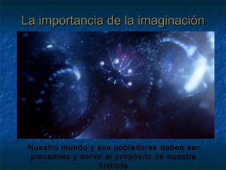 La importancia de la imaginaciónLa importancia de la imaginación
Nuestro mundo y sus pobladores deben ser
plausibles y servir al propósito de nuestra
historia
 