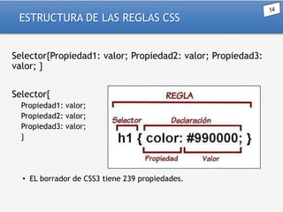 ESTRUCTURA DE LAS REGLAS CSS
Selector{Propiedad1: valor; Propiedad2: valor; Propiedad3:
valor; }
Selector{
Propiedad1: valor;
Propiedad2: valor;
Propiedad3: valor;
}

• EL borrador de CSS3 tiene 239 propiedades.

 