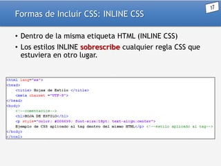 Formas de Incluir CSS: INLINE CSS
• Dentro de la misma etiqueta HTML (INLINE CSS)
• Los estilos INLINE sobrescribe cualquier regla CSS que
estuviera en otro lugar.

 