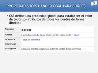 PROPIEDAD SHORTHAND GLOBAL PARA BORDES
• CSS define una propiedad global para establecer el valor
de todos los atributos de todos los bordes de forma
directa:

 