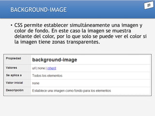 BACKGROUND-IMAGE
• CSS permite establecer simultáneamente una imagen y
color de fondo. En este caso la imagen se muestra
delante del color, por lo que solo se puede ver el color si
la imagen tiene zonas transparentes.

 