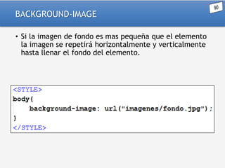 BACKGROUND-IMAGE
• Si la imagen de fondo es mas pequeña que el elemento
la imagen se repetirá horizontalmente y verticalmente
hasta llenar el fondo del elemento.

 