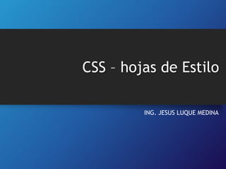 CSS – hojas de Estilo
ING. JESUS LUQUE MEDINA

 