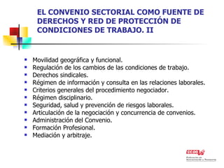 EL CONVENIO SECTORIAL COMO FUENTE DE DERECHOS Y RED DE PROTECCIÓN DE CONDICIONES DE TRABAJO. II Movilidad geográfica y funcional. Regulación de los cambios de las condiciones de trabajo. Derechos sindicales. Régimen de información y consulta en las relaciones laborales. Criterios generales del procedimiento negociador. Régimen disciplinario. Seguridad, salud y prevención de riesgos laborales. Articulación de la negociación y concurrencia de convenios. Administración del Convenio. Formación Profesional. Mediación y arbitraje. 