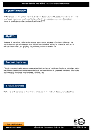 Técnico Superior en CypeCad 2010. Estructuras de Hormigón



  A quién va dirigido

Profesionales que trabajen en el ámbito de cálculo de estructuras, titulados universitarios tales como
arquitectos, ingenieros, arquitectos técnicos, etc. Así como cualquier persona interesada en
formarse en el uso de esta potente aplicación de CYPE




 Objetivos

-Conocer la estructura de herramientas que componen el software. -Aprender cuáles son los
procedimientos que deben seguirse. -Calcular estructuras de hormigón, estudiar el entorno de
trabajo del programa, los grupos y las plantillas para crear la obra, etc.




  Para que te prepara

Cálculo y dimensionado de estructuras de hormigón armado y metálicas. Permite el cálculo exclusivo
de cimentaciones como también la introducción de barras metálicas que estén sometidas a acciones
horizontales y verticales, para viviendas, edificios, etc.




  Salidas laborales

Todos los sectores donde se desempeñen tareas de diseño y cálculo de estructuras de obras.




  www.euroinnova.es                     Información y matrículas: 958 050 200                 Fax: 958 050 244
 