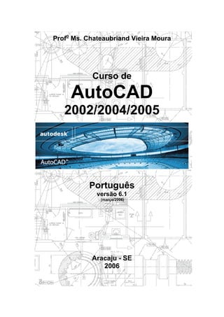 Profo Ms. Chateaubriand Vieira Moura




            Curso de

     AutoCAD
   2002/2004/2005




           Português
             versão 6.1
              (março/2006)




           Aracaju - SE
              2006
 